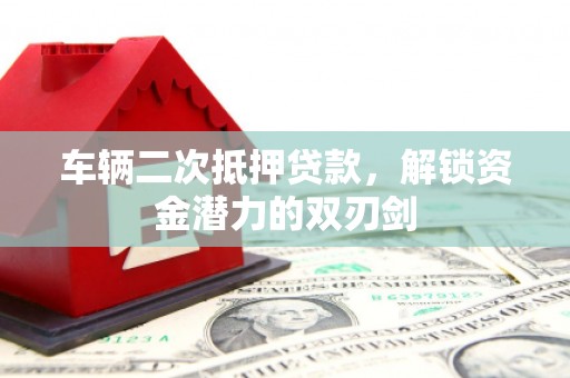 新洲车辆二次抵押贷款，解锁资金潜力的双刃剑