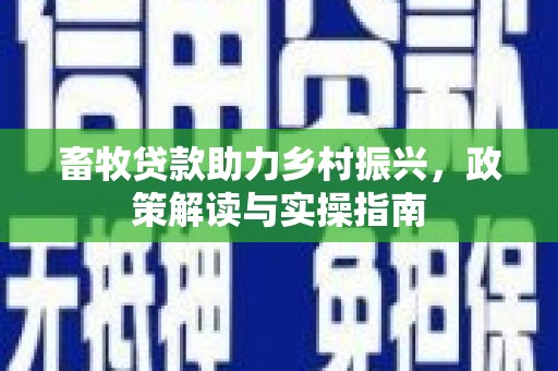 新洲畜牧贷款助力乡村振兴，政策解读与实操指南