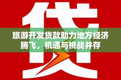 新洲旅游开发贷款助力地方经济腾飞，机遇与挑战并存