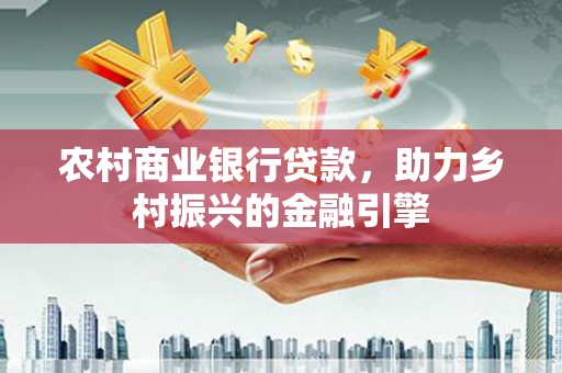 新洲农村商业银行贷款，助力乡村振兴的金融引擎