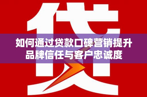 新洲如何通过贷款口碑营销提升品牌信任与客户忠诚度