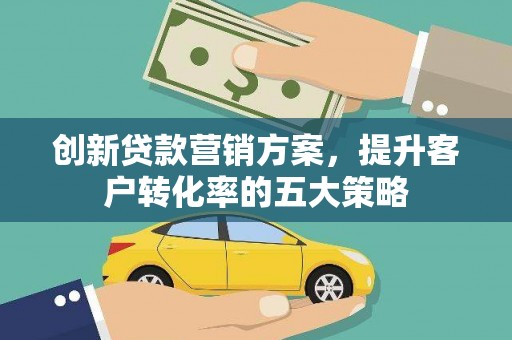 新洲创新贷款营销方案，提升客户转化率的五大策略