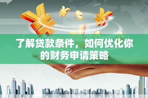 新洲了解贷款条件，如何优化你的财务申请策略