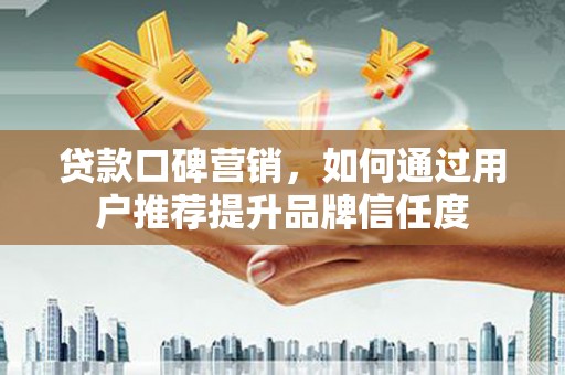 新洲贷款口碑营销，如何通过用户推荐提升品牌信任度