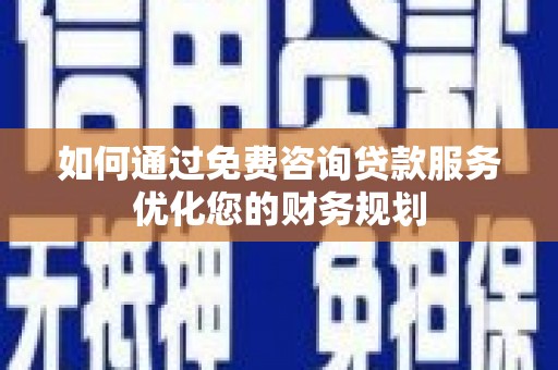 新洲如何通过免费咨询贷款服务优化您的财务规划
