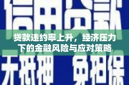 新洲贷款违约率上升，经济压力下的金融风险与应对策略