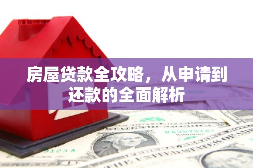 新洲房屋贷款全攻略，从申请到还款的全面解析