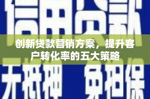 新洲创新贷款营销方案，提升客户转化率的五大策略