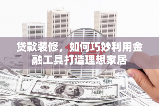 新洲贷款装修，如何巧妙利用金融工具打造理想家居
