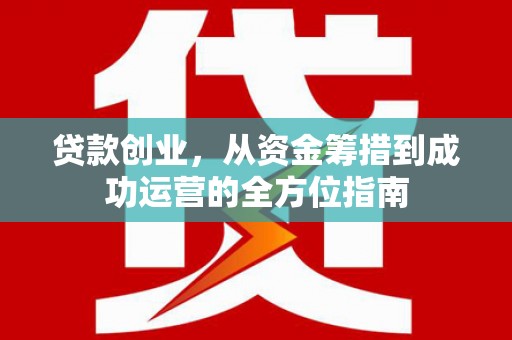 新洲贷款创业，从资金筹措到成功运营的全方位指南