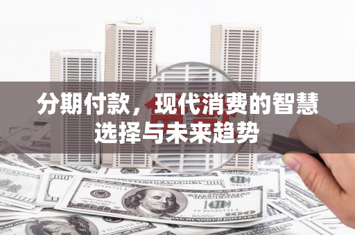 新洲分期付款，现代消费的智慧选择与未来趋势