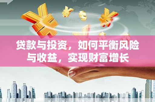 新洲贷款与投资，如何平衡风险与收益，实现财富增长