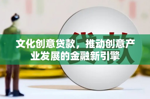 新洲文化创意贷款，推动创意产业发展的金融新引擎