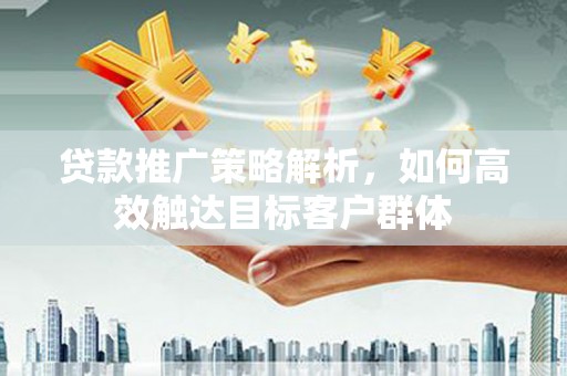 新洲贷款推广策略解析，如何高效触达目标客户群体