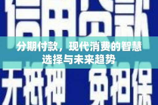 新洲分期付款，现代消费的智慧选择与未来趋势