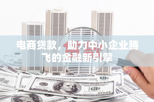 新洲电商贷款，助力中小企业腾飞的金融新引擎