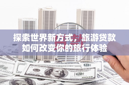 新洲探索世界新方式，旅游贷款如何改变你的旅行体验
