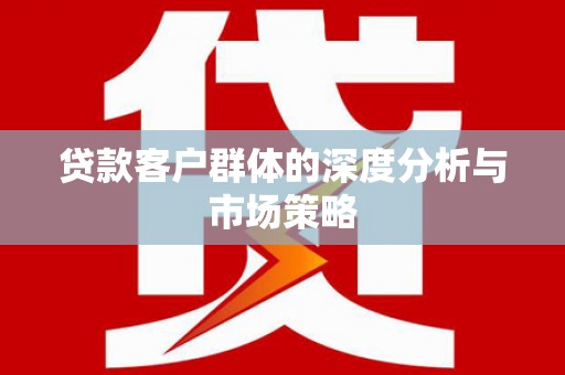新洲贷款客户群体的深度分析与市场策略