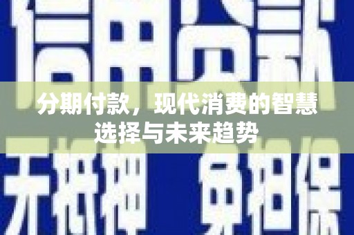 新洲分期付款，现代消费的智慧选择与未来趋势