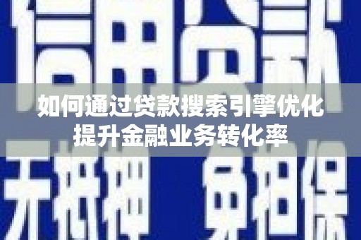 新洲如何通过贷款搜索引擎优化提升金融业务转化率