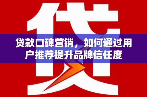 新洲贷款口碑营销，如何通过用户推荐提升品牌信任度
