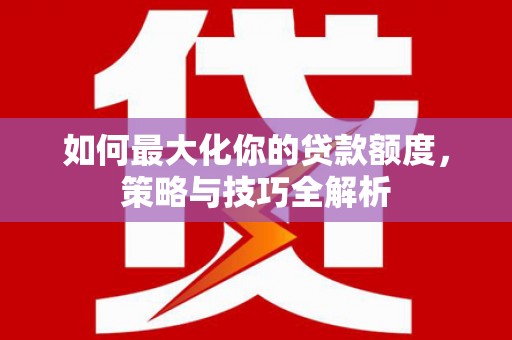 新洲如何最大化你的贷款额度，策略与技巧全解析