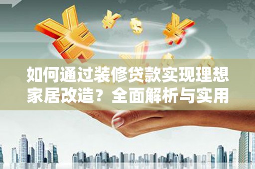 新洲如何通过装修贷款实现理想家居改造？全面解析与实用指南