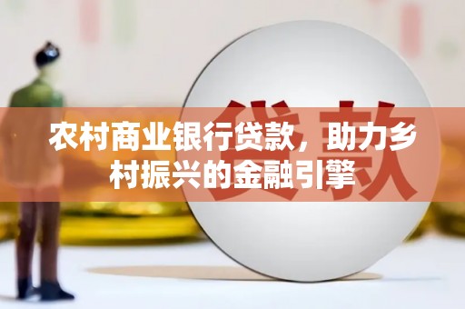 新洲农村商业银行贷款，助力乡村振兴的金融引擎
