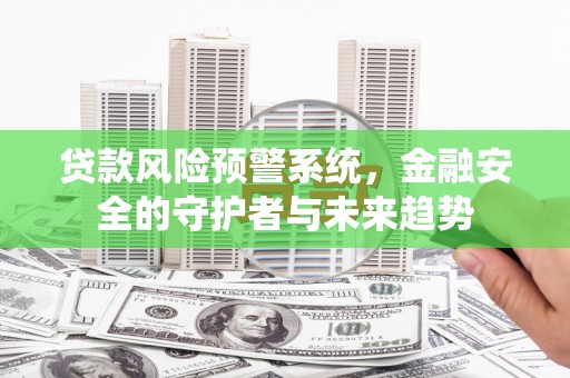 新洲贷款风险预警系统，金融安全的守护者与未来趋势