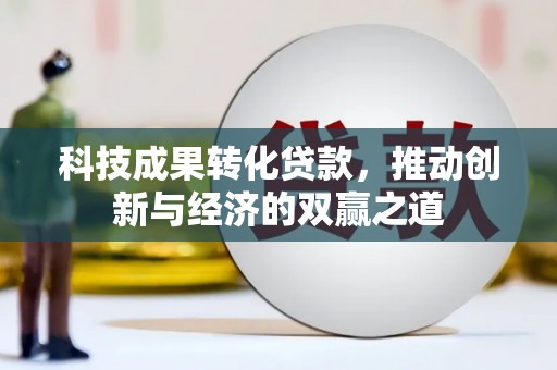 新洲科技成果转化贷款，推动创新与经济的双赢之道