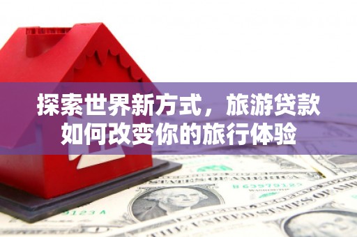 新洲探索世界新方式，旅游贷款如何改变你的旅行体验