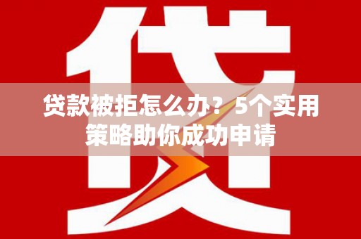 新洲贷款被拒怎么办？5个实用策略助你成功申请