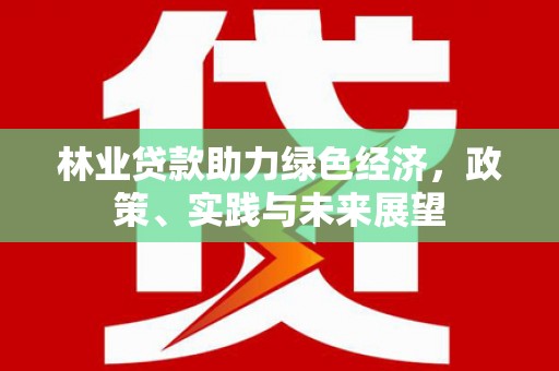 新洲林业贷款助力绿色经济，政策、实践与未来展望