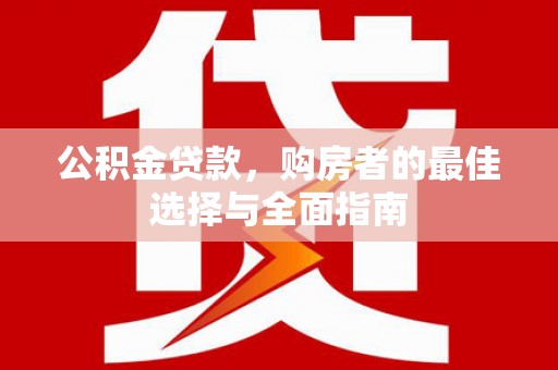 新洲公积金贷款，购房者的最佳选择与全面指南