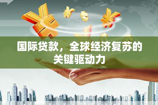 新洲国际贷款，全球经济复苏的关键驱动力