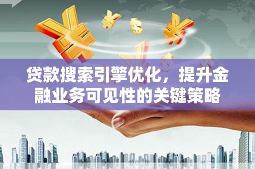 新洲贷款搜索引擎优化，提升金融业务可见性的关键策略