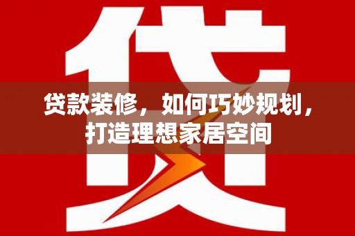新洲贷款装修，如何巧妙规划，打造理想家居空间