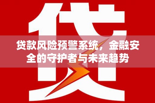 新洲贷款风险预警系统，金融安全的守护者与未来趋势