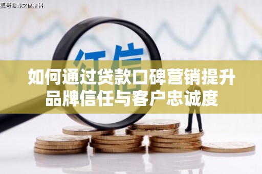 新洲如何通过贷款口碑营销提升品牌信任与客户忠诚度