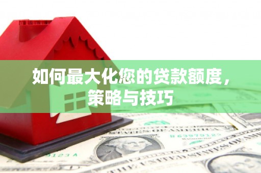 新洲如何最大化您的贷款额度，策略与技巧