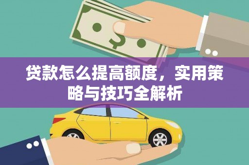新洲贷款怎么提高额度，实用策略与技巧全解析