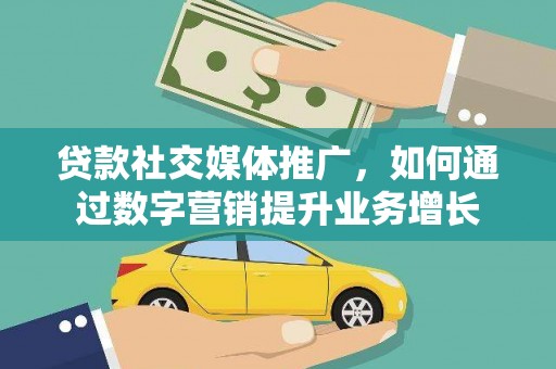 新洲贷款社交媒体推广，如何通过数字营销提升业务增长