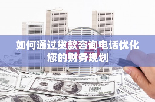 新洲如何通过贷款咨询电话优化您的财务规划