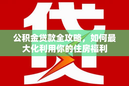 新洲公积金贷款全攻略，如何最大化利用你的住房福利