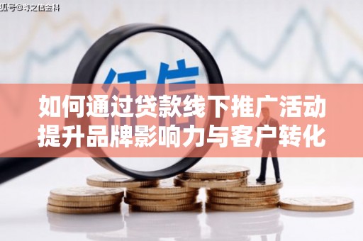 新洲如何通过贷款线下推广活动提升品牌影响力与客户转化率