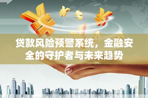 新洲贷款风险预警系统，金融安全的守护者与未来趋势