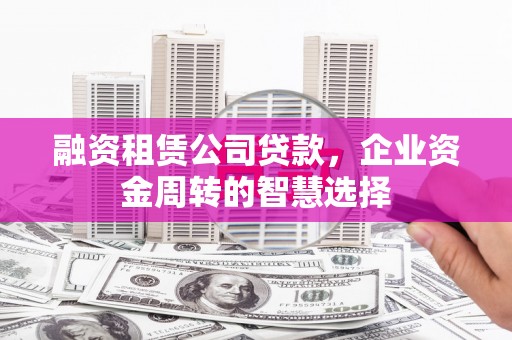 新洲融资租赁公司贷款，企业资金周转的智慧选择