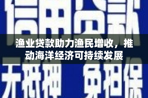 新洲渔业贷款助力渔民增收，推动海洋经济可持续发展