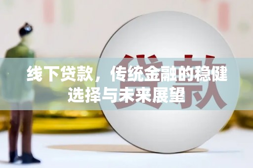 新洲线下贷款，传统金融的稳健选择与未来展望