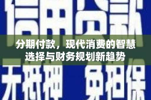 新洲分期付款，现代消费的智慧选择与财务规划新趋势
